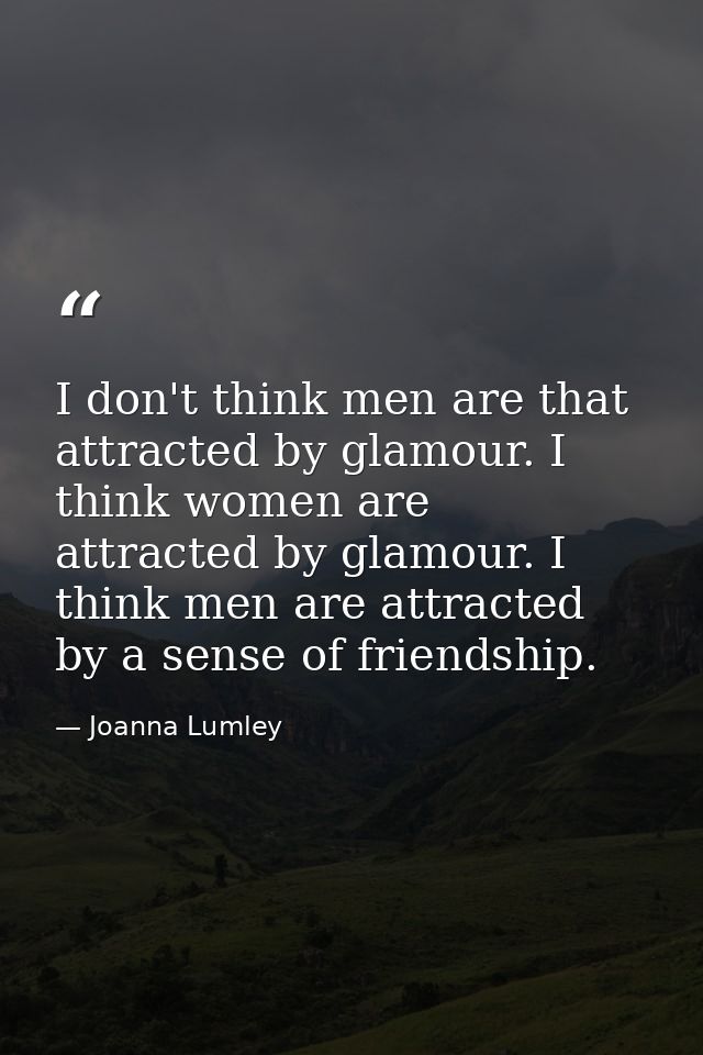 I don't think men are that attracted by glamour. I think women are attracted by glamour. I think men are attracted by a  — Joanna Lumley