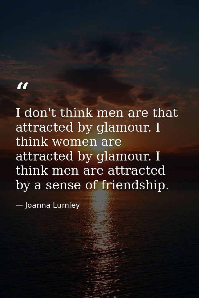 I don't think men are that attracted by glamour. I think women are attracted by glamour. I think men are attracted by a  — Joanna Lumley