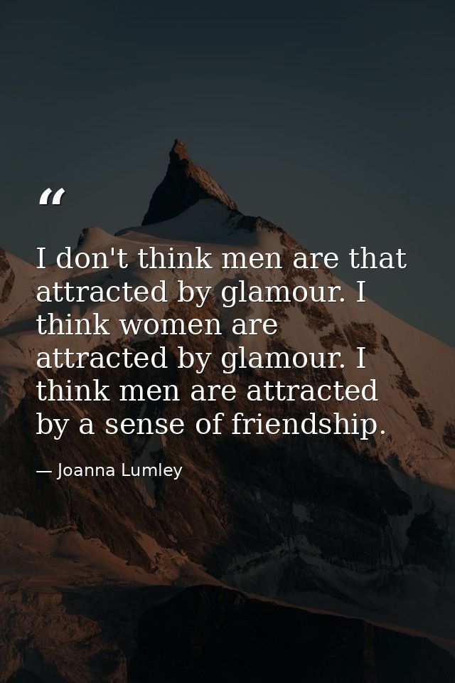 I don't think men are that attracted by glamour. I think women are attracted by glamour. I think men are attracted by a  — Joanna Lumley