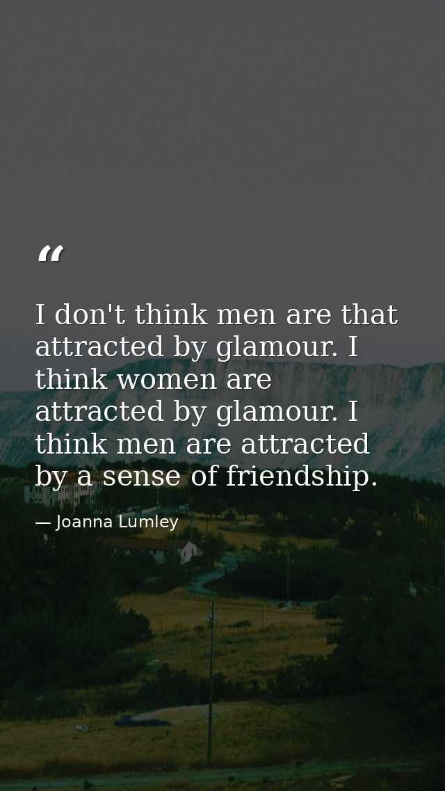 I don't think men are that attracted by glamour. I think women are attracted by glamour. I think men are attracted by a  — Joanna Lumley