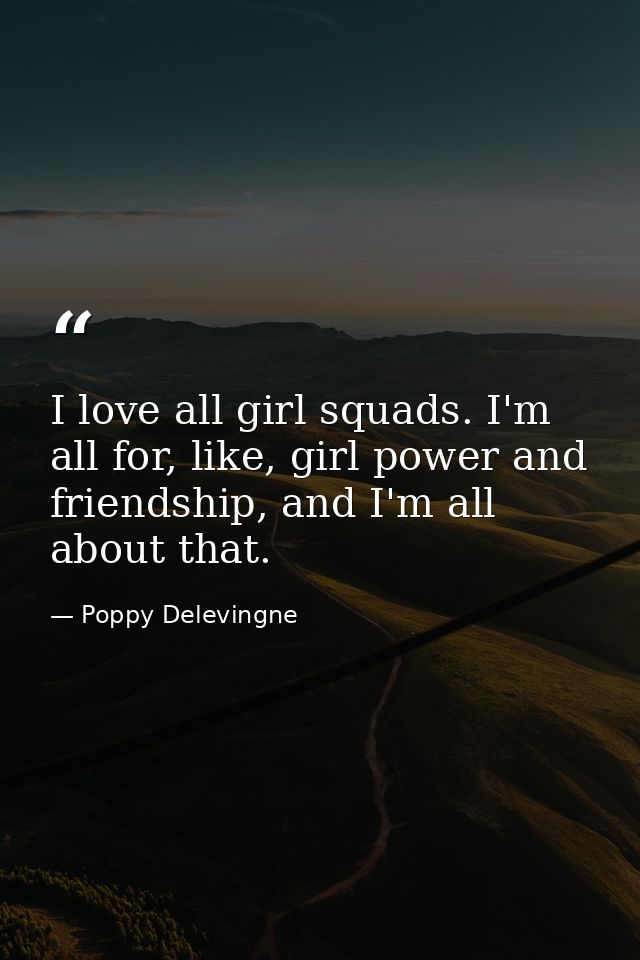 I love all girl squads. I'm all for, like, girl power and friendship, and I'm all about that. — Poppy Delevingne