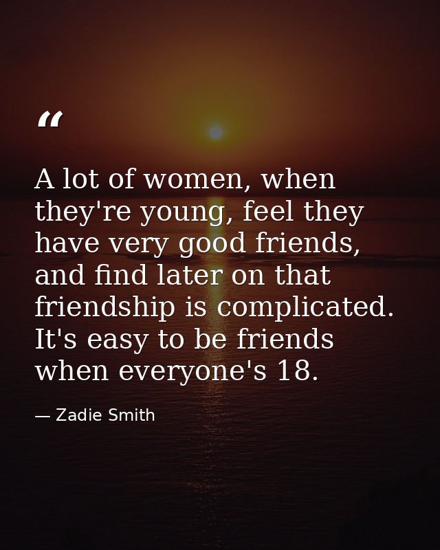 A lot of women, when they're young, feel they have very good friends, and find later on that friendship is complicated.  — Zadie Smith