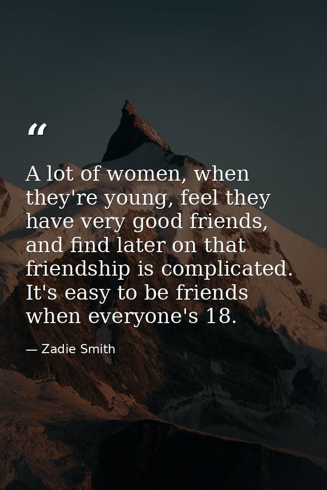A lot of women, when they're young, feel they have very good friends, and find later on that friendship is complicated.  — Zadie Smith