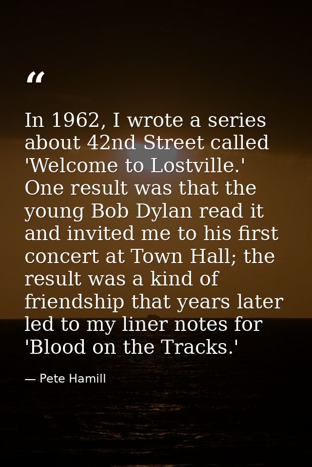 In 1962, I wrote a series about 42nd Street called 'Welcome to Lostville.' One result was that the young Bob Dylan read  — Pete Hamill