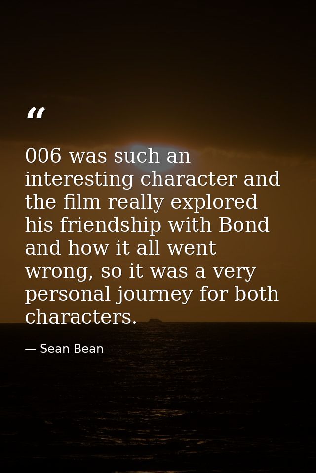 006 was such an interesting character and the film really explored his friendship with Bond and how it all went wrong, s — Sean Bean