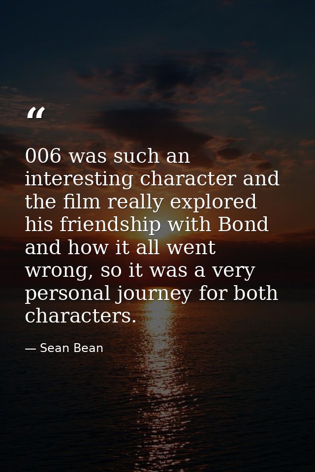 006 was such an interesting character and the film really explored his friendship with Bond and how it all went wrong, s — Sean Bean