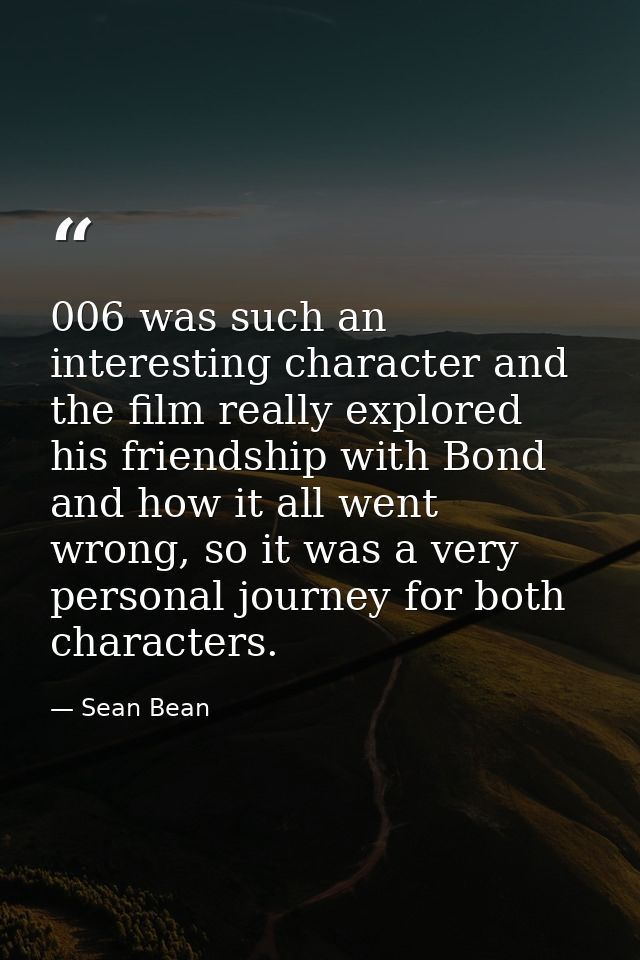 006 was such an interesting character and the film really explored his friendship with Bond and how it all went wrong, s — Sean Bean