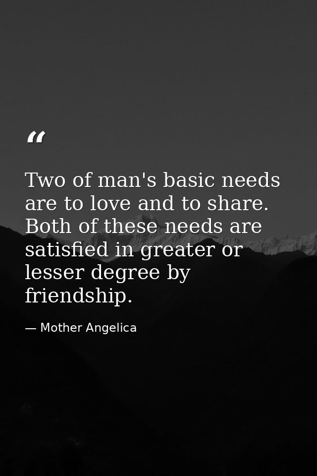 Two of man's basic needs are to love and to share. Both of these needs are satisfied in greater or lesser degree by frie — Mother Angelica