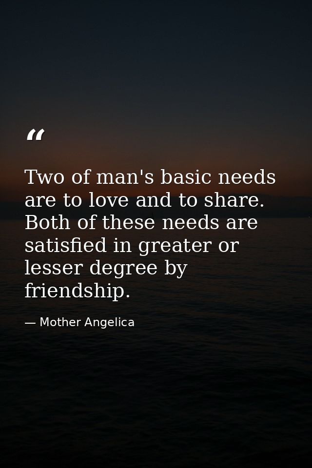 Two of man's basic needs are to love and to share. Both of these needs are satisfied in greater or lesser degree by frie — Mother Angelica