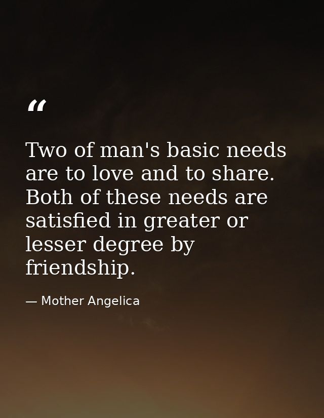 Two of man's basic needs are to love and to share. Both of these needs are satisfied in greater or lesser degree by frie — Mother Angelica