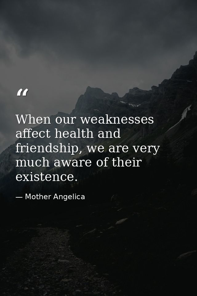 When our weaknesses affect health and friendship, we are very much aware of their existence. — Mother Angelica
