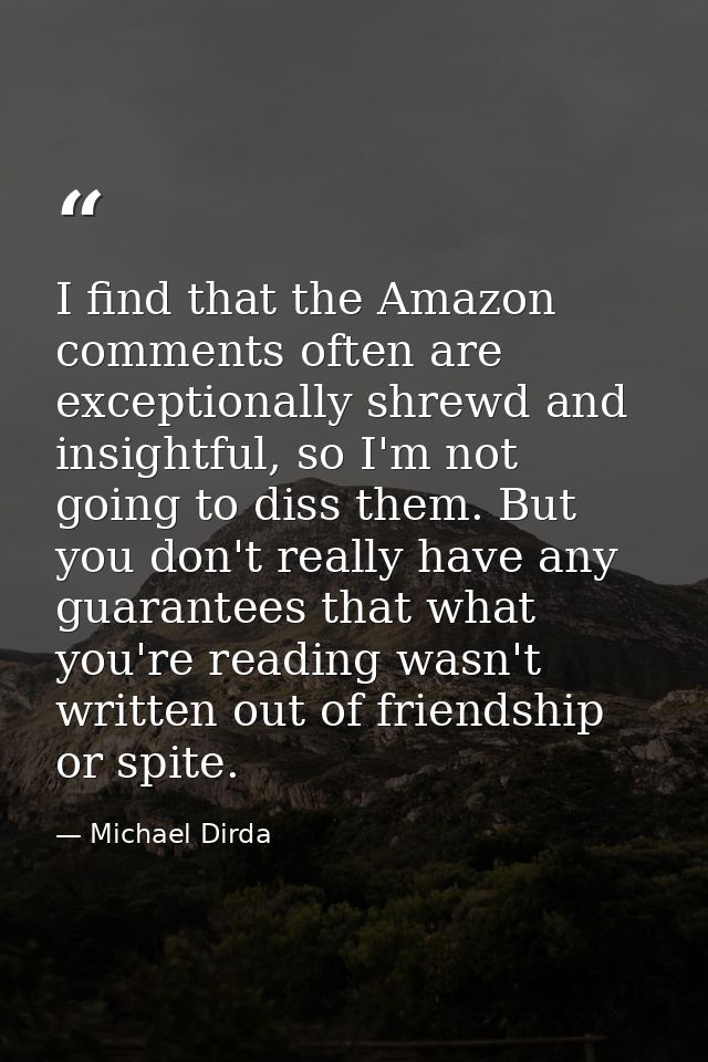 I find that the Amazon comments often are exceptionally shrewd and insightful, so I'm not going to diss them. But you do — Michael Dirda