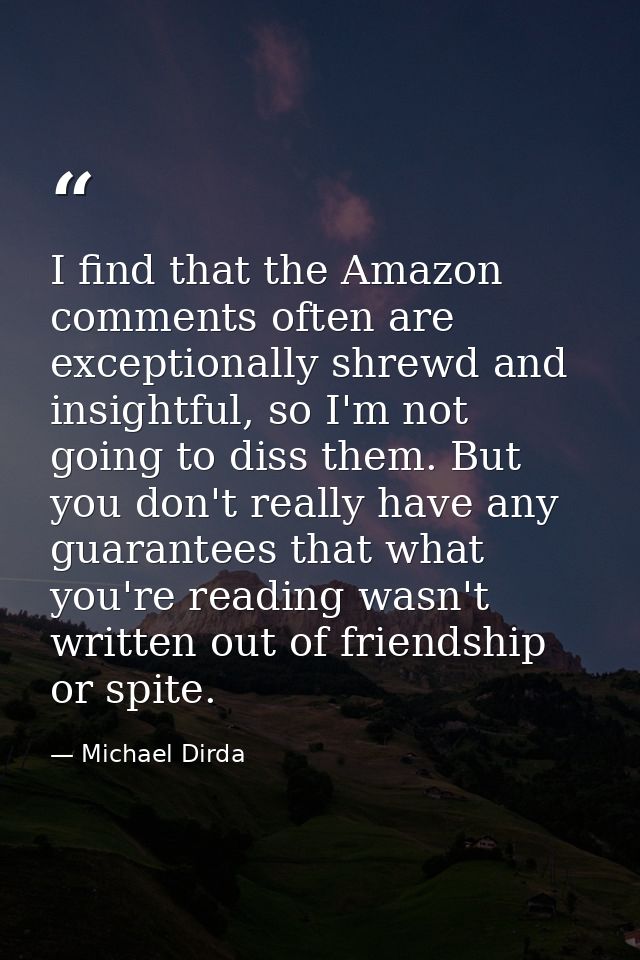 I find that the Amazon comments often are exceptionally shrewd and insightful, so I'm not going to diss them. But you do — Michael Dirda