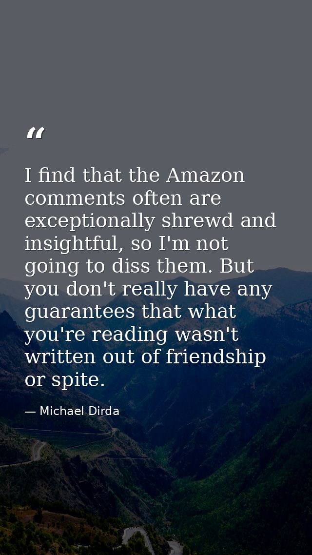 I find that the Amazon comments often are exceptionally shrewd and insightful, so I'm not going to diss them. But you do — Michael Dirda