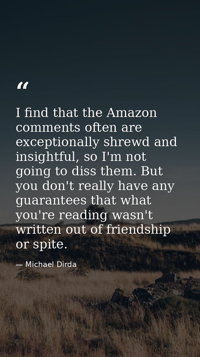 I find that the Amazon comments often are exceptionally shrewd and insightful, so I'm not going to diss them. But you do — Michael Dirda