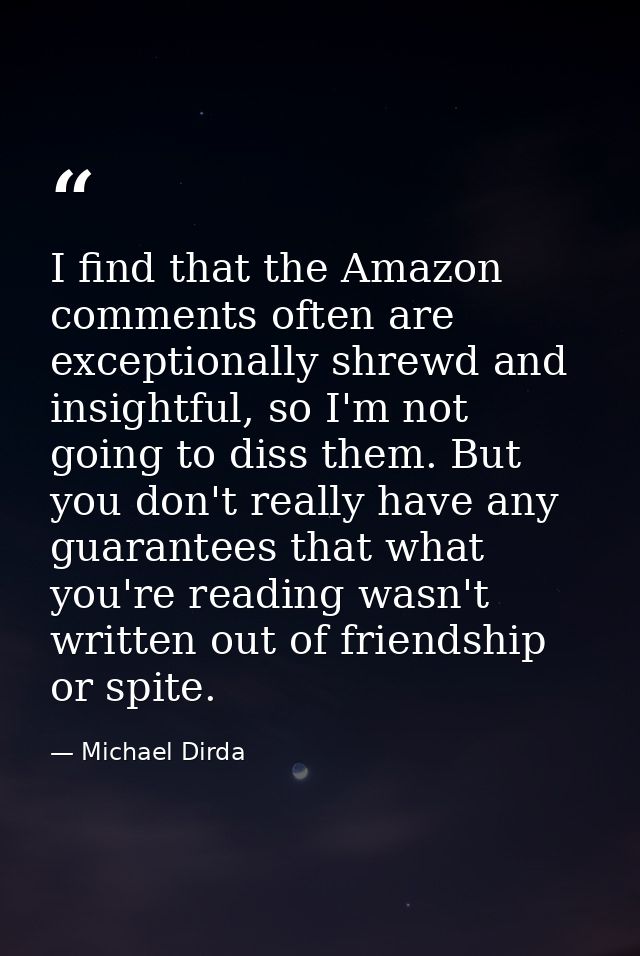 I find that the Amazon comments often are exceptionally shrewd and insightful, so I'm not going to diss them. But you do — Michael Dirda