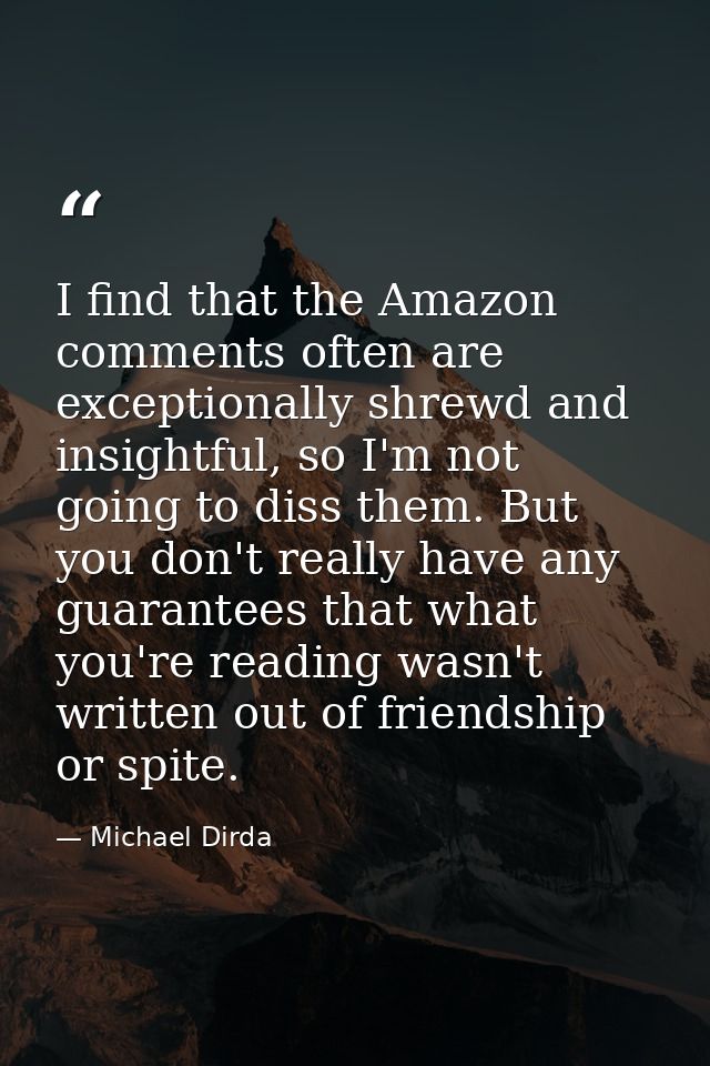I find that the Amazon comments often are exceptionally shrewd and insightful, so I'm not going to diss them. But you do — Michael Dirda