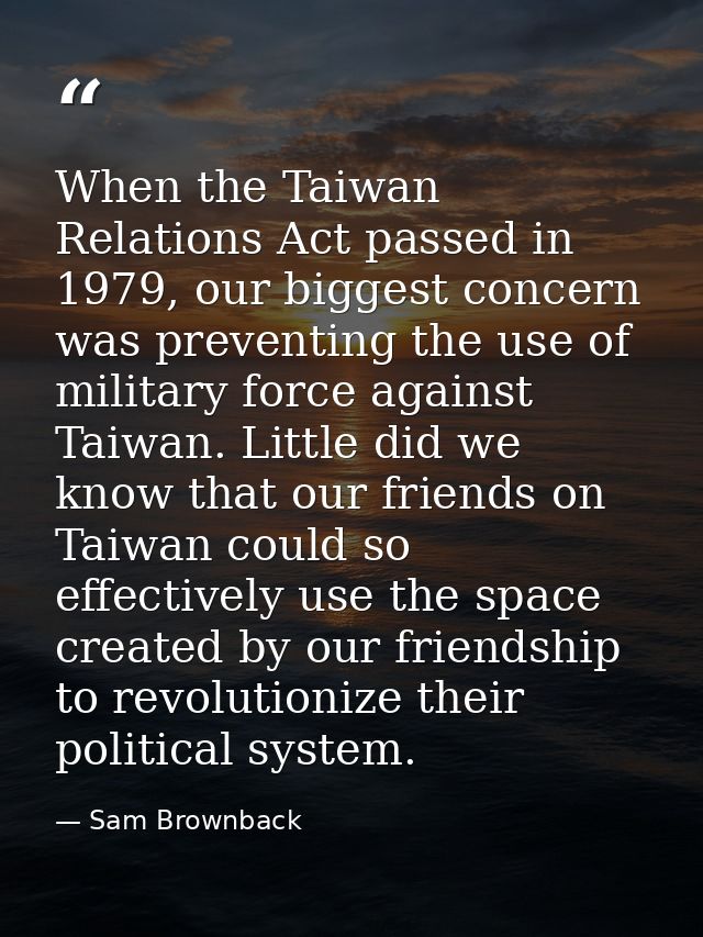 When the Taiwan Relations Act passed in 1979, our biggest concern was preventing the use of military force against Taiwa — Sam Brownback