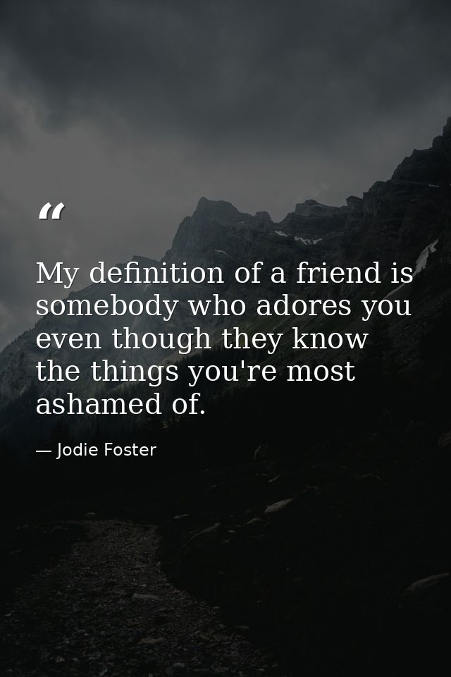 My definition of a friend is somebody who adores you even though they know the things you're most ashamed of. — Jodie Foster