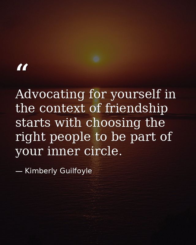 Advocating for yourself in the context of friendship starts with choosing the right people to be part of your inner circ — Kimberly Guilfoyle