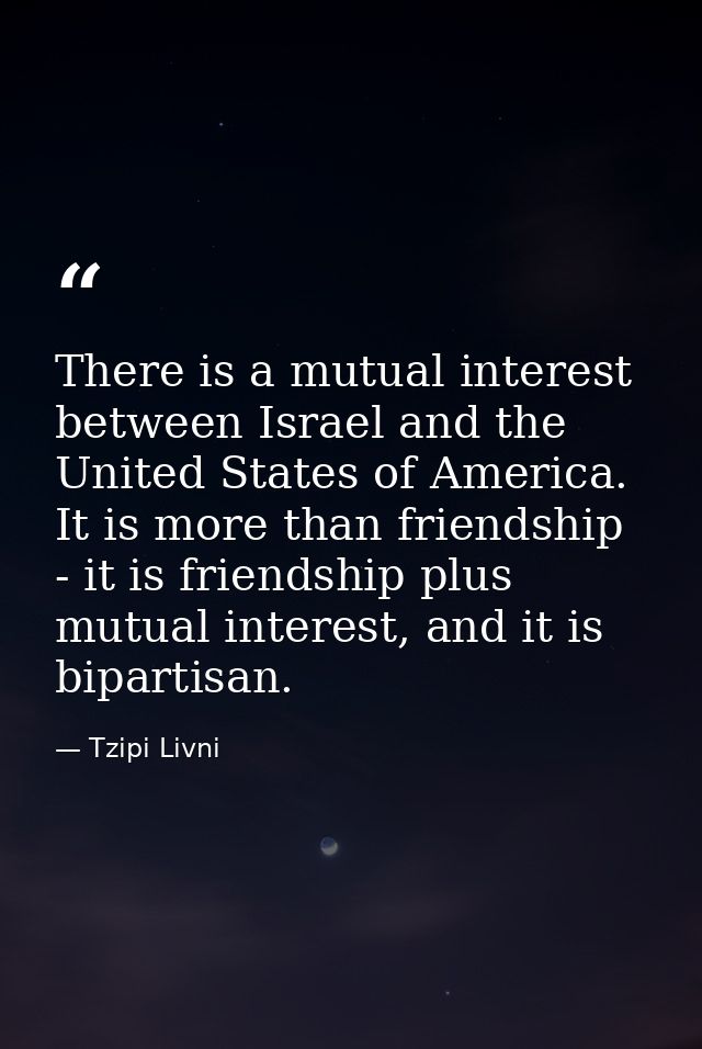 There is a mutual interest between Israel and the United States of America. It is more than friendship - it is friendshi — Tzipi Livni