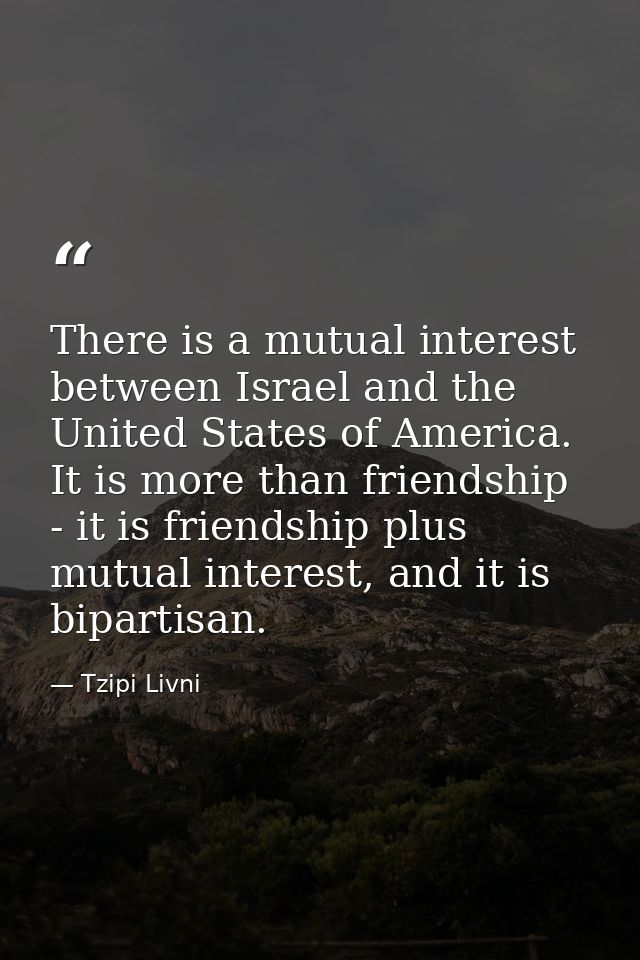 There is a mutual interest between Israel and the United States of America. It is more than friendship - it is friendshi — Tzipi Livni