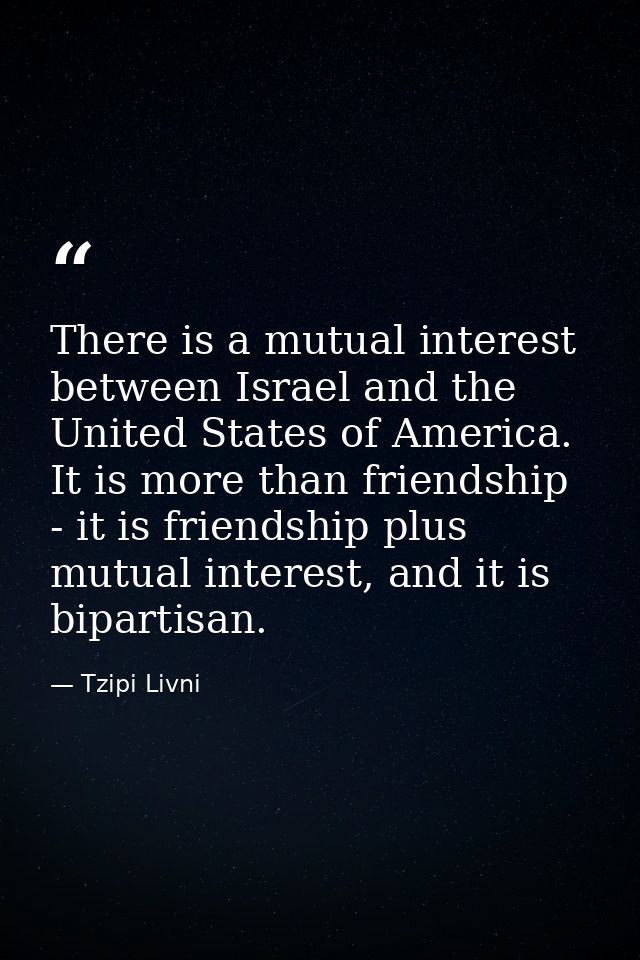 There is a mutual interest between Israel and the United States of America. It is more than friendship - it is friendshi — Tzipi Livni