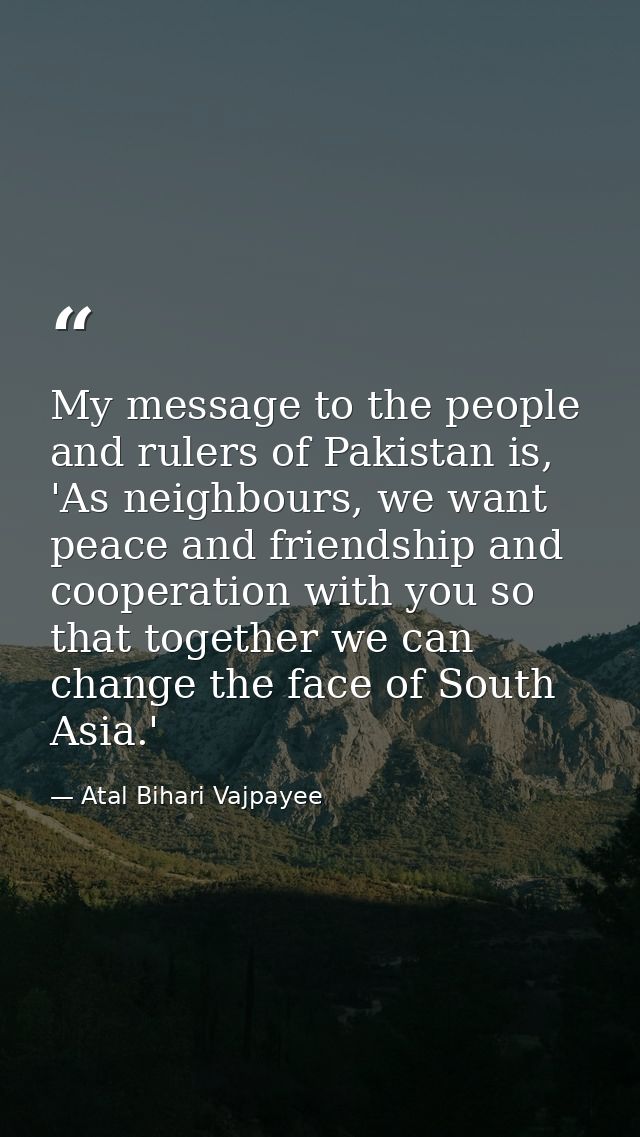 My message to the people and rulers of Pakistan is, 'As neighbours, we want peace and friendship and cooperation with yo — Atal Bihari Vajpayee