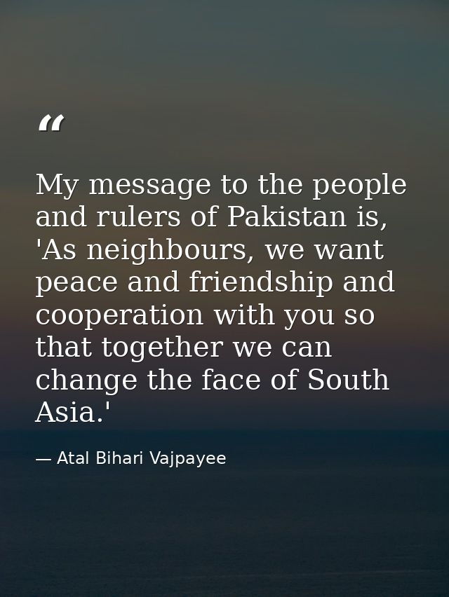 My message to the people and rulers of Pakistan is, 'As neighbours, we want peace and friendship and cooperation with yo — Atal Bihari Vajpayee