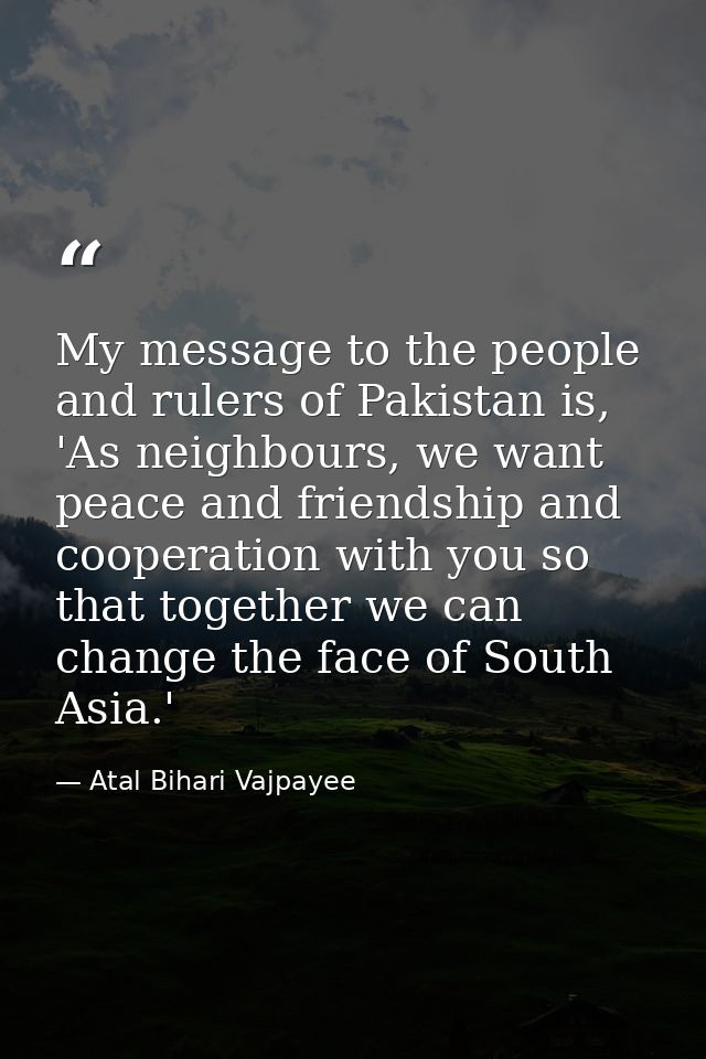 My message to the people and rulers of Pakistan is, 'As neighbours, we want peace and friendship and cooperation with yo — Atal Bihari Vajpayee