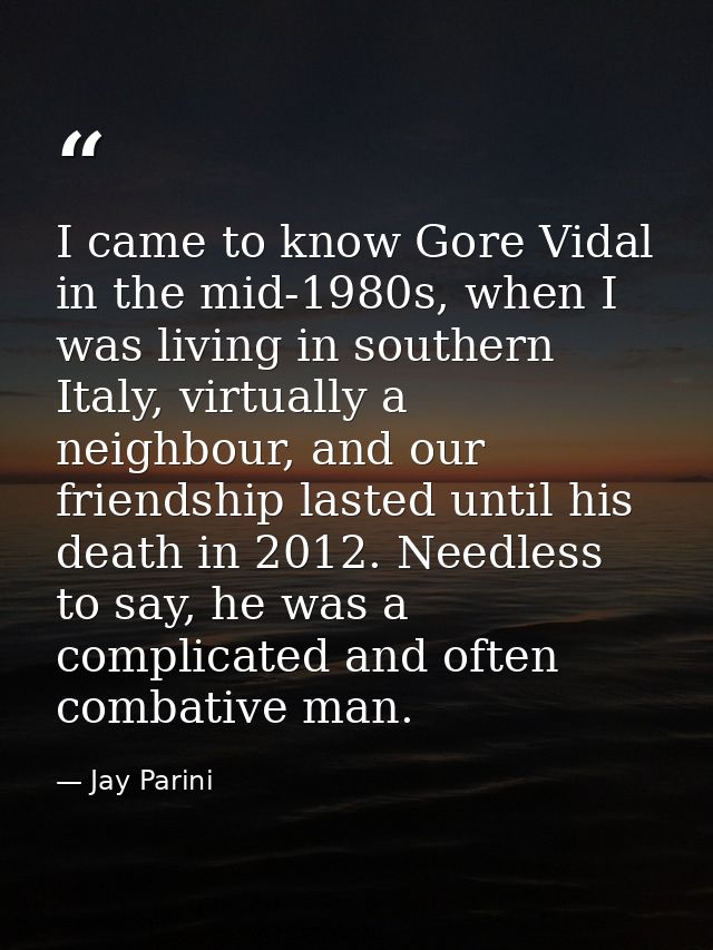 I came to know Gore Vidal in the mid-1980s, when I was living in southern Italy, virtually a neighbour, and our friendsh — Jay Parini