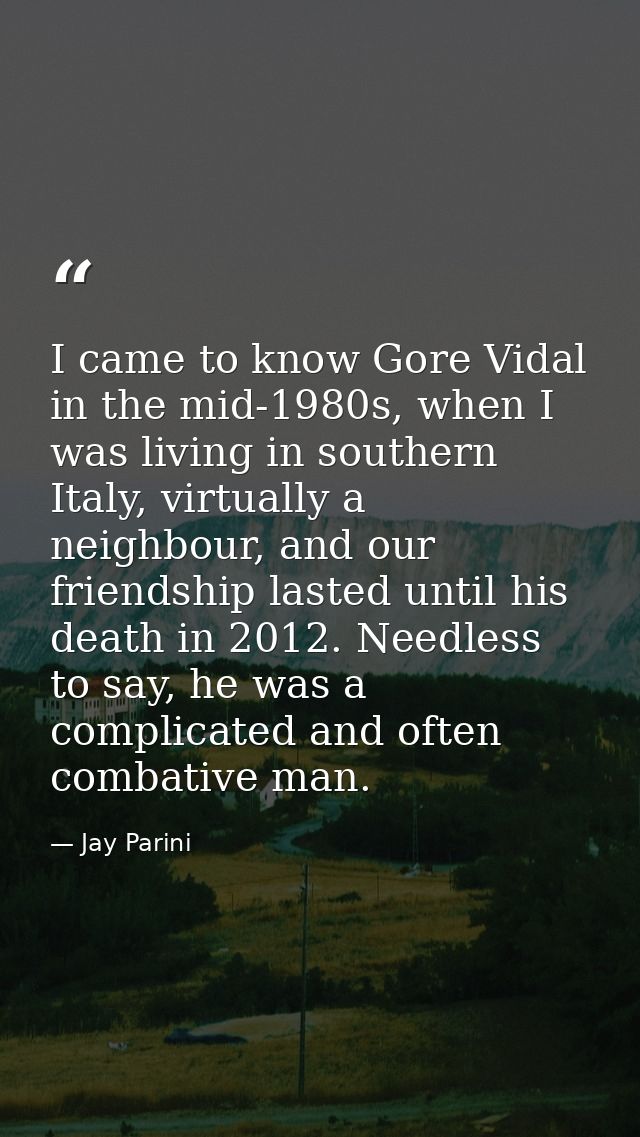 I came to know Gore Vidal in the mid-1980s, when I was living in southern Italy, virtually a neighbour, and our friendsh — Jay Parini