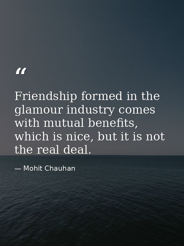 Friendship formed in the glamour industry comes with mutual benefits, which is nice, but it is not the real deal. — Mohit Chauhan