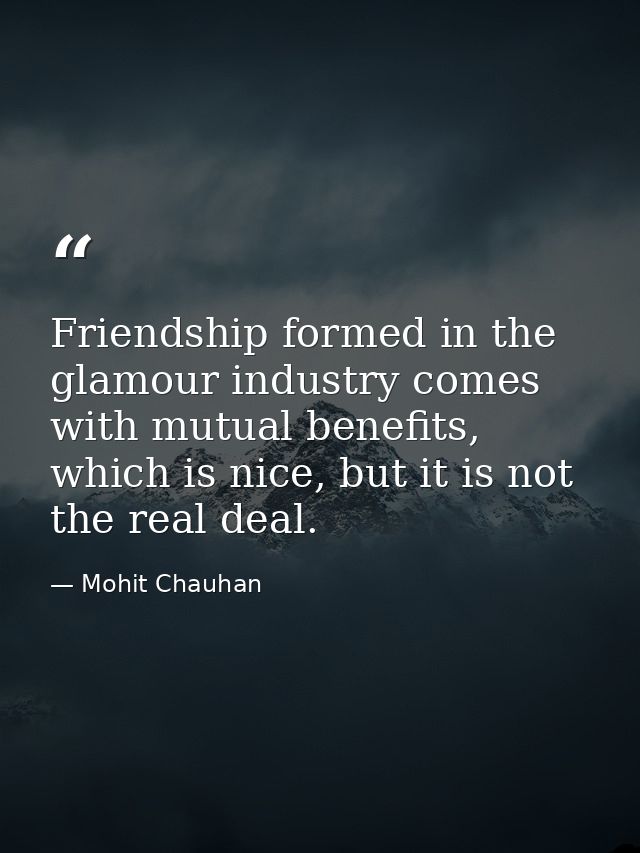 Friendship formed in the glamour industry comes with mutual benefits, which is nice, but it is not the real deal. — Mohit Chauhan