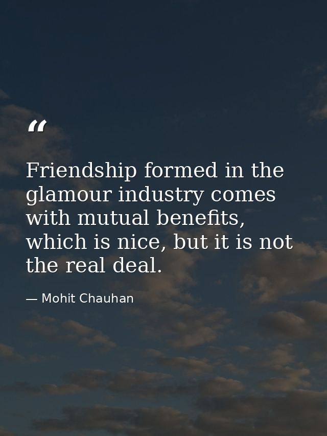Friendship formed in the glamour industry comes with mutual benefits, which is nice, but it is not the real deal. — Mohit Chauhan