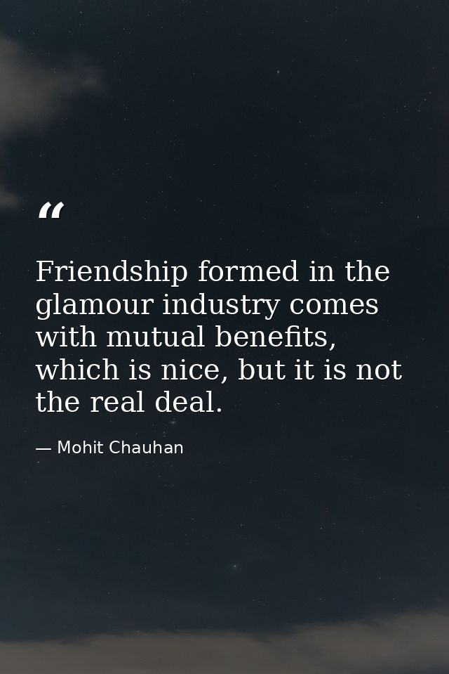 Friendship formed in the glamour industry comes with mutual benefits, which is nice, but it is not the real deal. — Mohit Chauhan