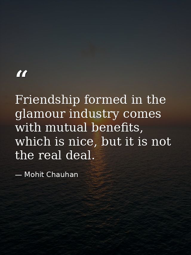 Friendship formed in the glamour industry comes with mutual benefits, which is nice, but it is not the real deal. — Mohit Chauhan