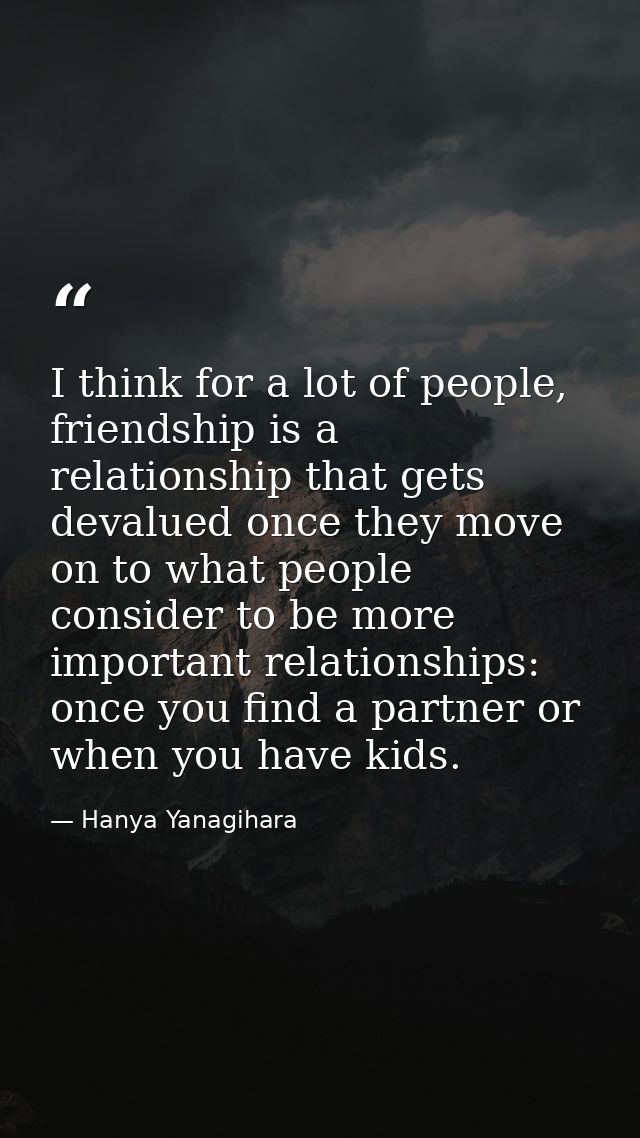 I think for a lot of people, friendship is a relationship that gets devalued once they move on to what people consider t — Hanya Yanagihara