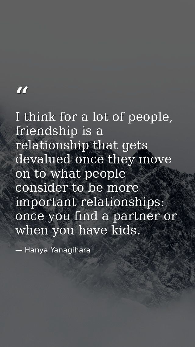 I think for a lot of people, friendship is a relationship that gets devalued once they move on to what people consider t — Hanya Yanagihara