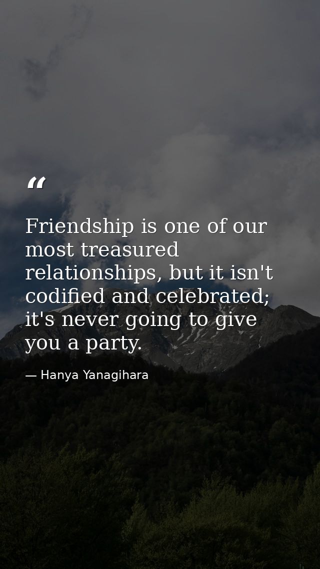 Friendship is one of our most treasured relationships, but it isn't codified and celebrated; it's never going to give yo — Hanya Yanagihara