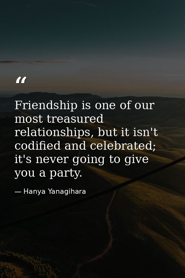 Friendship is one of our most treasured relationships, but it isn't codified and celebrated; it's never going to give yo — Hanya Yanagihara