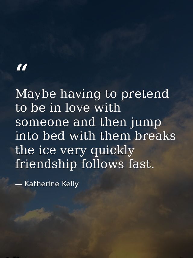 Maybe having to pretend to be in love with someone and then jump into bed with them breaks the ice very quickly friendsh — Katherine Kelly