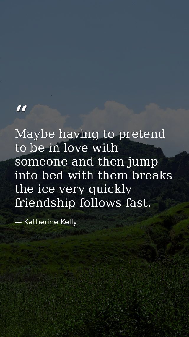 Maybe having to pretend to be in love with someone and then jump into bed with them breaks the ice very quickly friendsh — Katherine Kelly