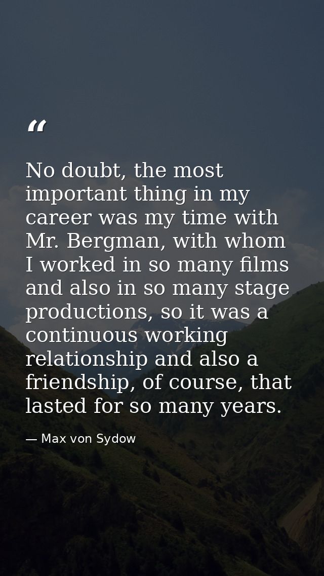 No doubt, the most important thing in my career was my time with Mr. Bergman, with whom I worked in so many films and al — Max von Sydow