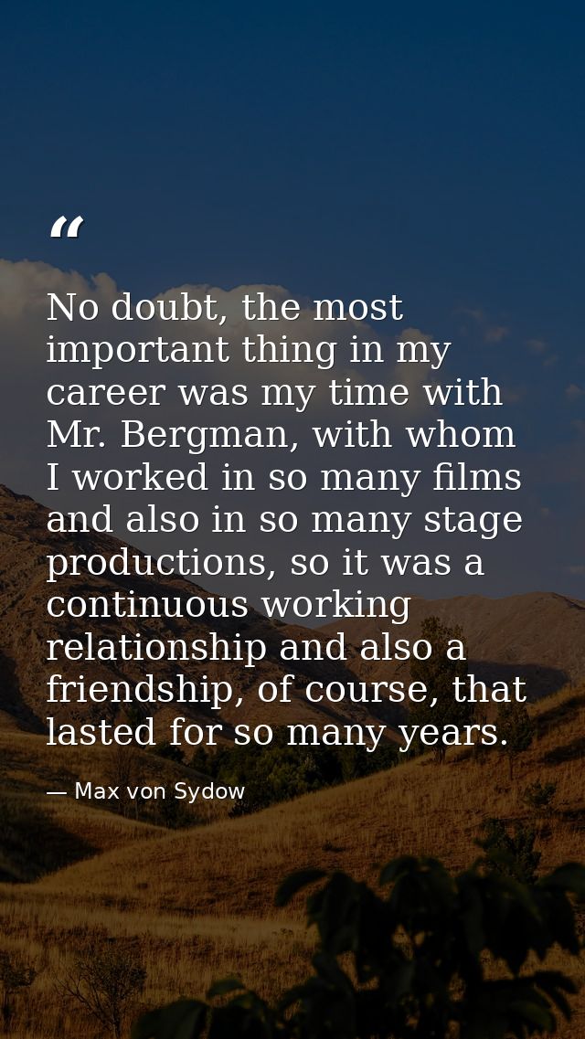 No doubt, the most important thing in my career was my time with Mr. Bergman, with whom I worked in so many films and al — Max von Sydow
