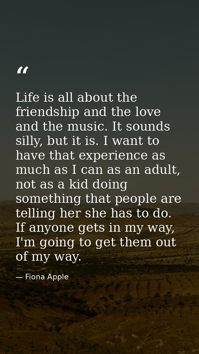 Life is all about the friendship and the love and the music. It sounds silly, but it is. I want to have that experience  — Fiona Apple