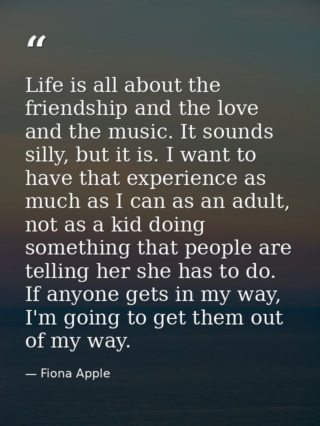 Life is all about the friendship and the love and the music. It sounds silly, but it is. I want to have that experience  — Fiona Apple