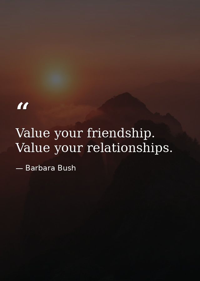 Value your friendship. Value your relationships. — Barbara Bush