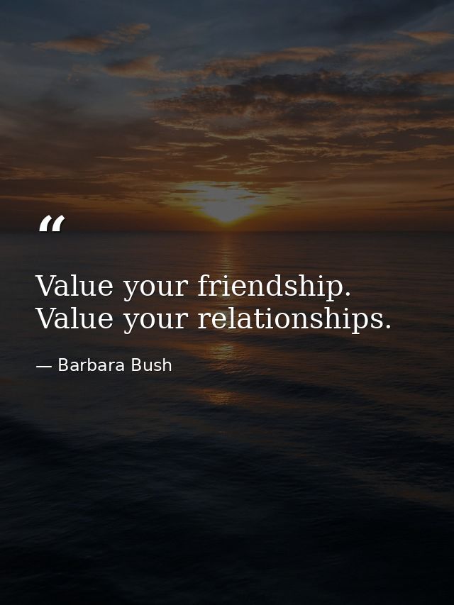 Value your friendship. Value your relationships. — Barbara Bush