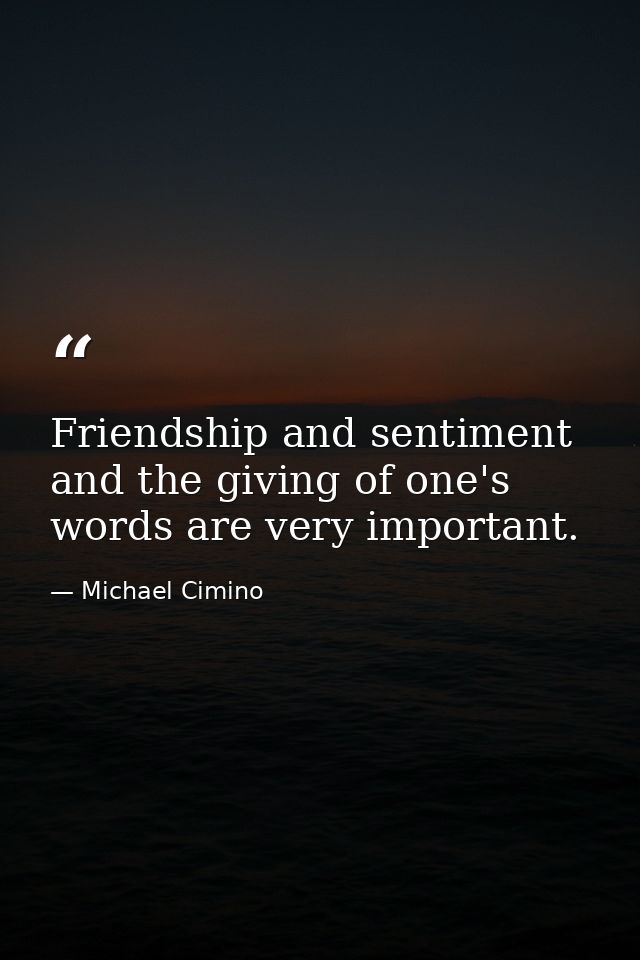 Friendship and sentiment and the giving of one's words are very important. — Michael Cimino